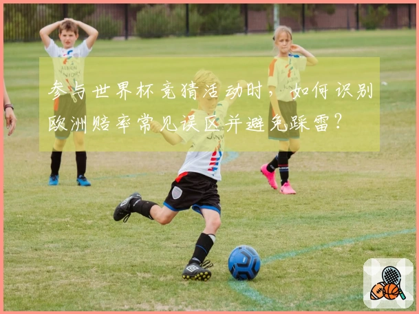 参与世界杯竞猜活动时，如何识别欧洲赔率常见误区并避免踩雷？