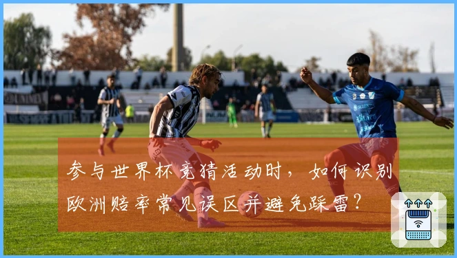 参与世界杯竞猜活动时，如何识别欧洲赔率常见误区并避免踩雷？