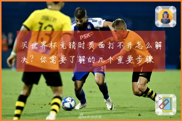 买世界杯竞猜时页面打不开怎么解决？你需要了解的几个重要步骤