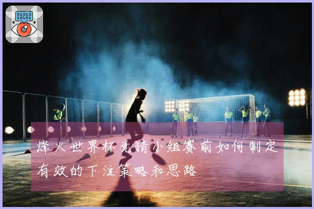 烽火世界杯竞猜小组赛前如何制定有效的下注策略和思路