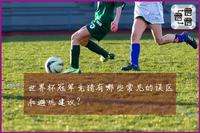 世界杯冠军竞猜有哪些常见的误区和避坑建议？